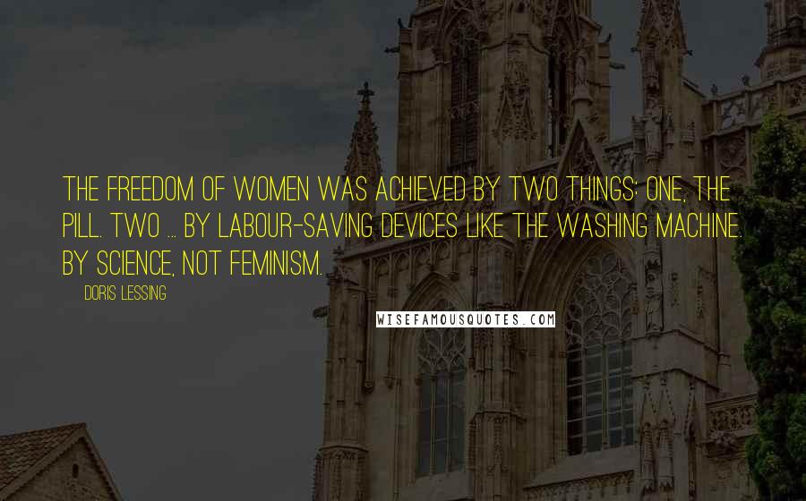 Doris Lessing Quotes: The freedom of women was achieved by two things: One, the Pill. Two ... by labour-saving devices like the washing machine. By science, not feminism.