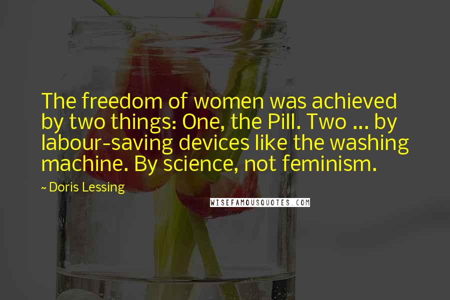 Doris Lessing Quotes: The freedom of women was achieved by two things: One, the Pill. Two ... by labour-saving devices like the washing machine. By science, not feminism.