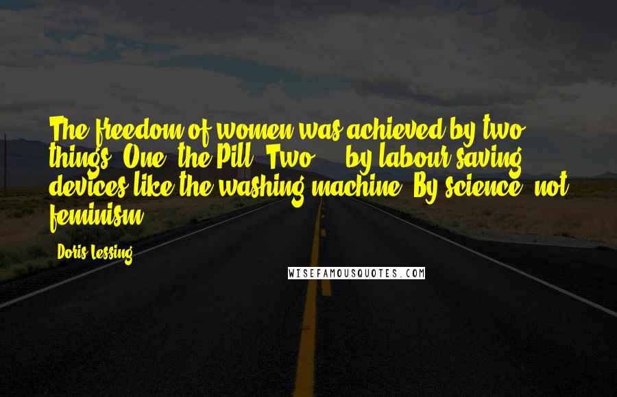 Doris Lessing Quotes: The freedom of women was achieved by two things: One, the Pill. Two ... by labour-saving devices like the washing machine. By science, not feminism.