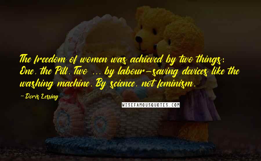 Doris Lessing Quotes: The freedom of women was achieved by two things: One, the Pill. Two ... by labour-saving devices like the washing machine. By science, not feminism.