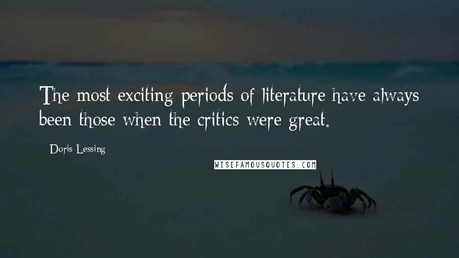 Doris Lessing Quotes: The most exciting periods of literature have always been those when the critics were great.
