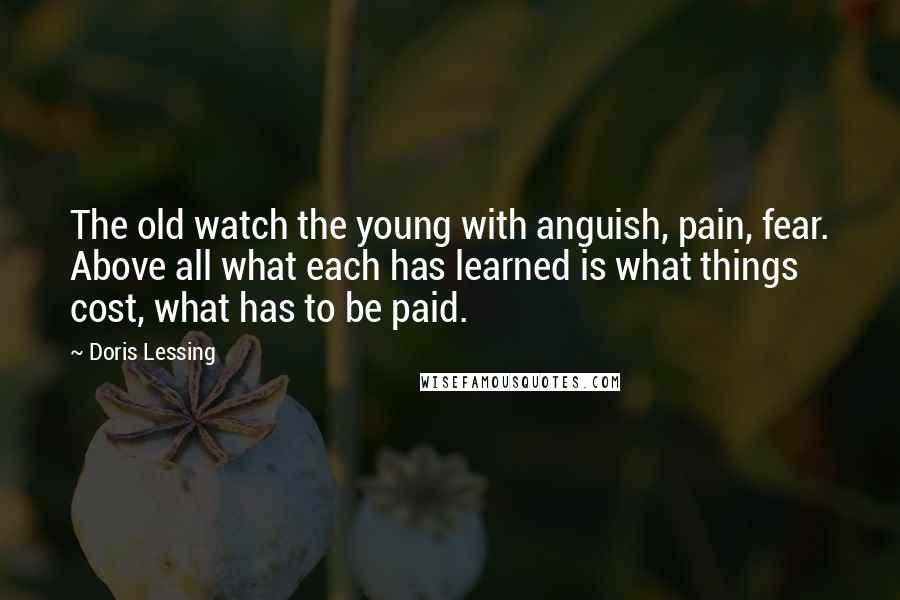 Doris Lessing Quotes: The old watch the young with anguish, pain, fear. Above all what each has learned is what things cost, what has to be paid.