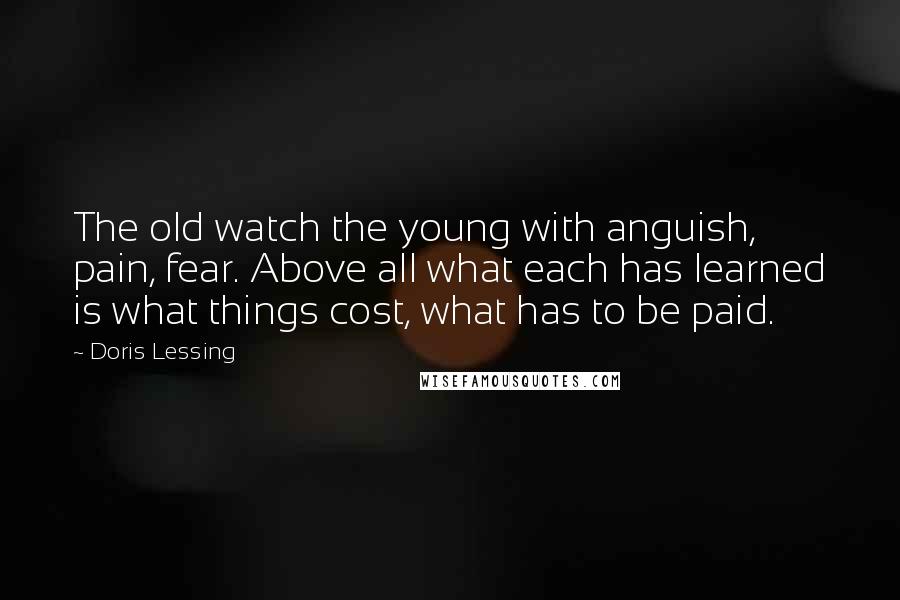 Doris Lessing Quotes: The old watch the young with anguish, pain, fear. Above all what each has learned is what things cost, what has to be paid.