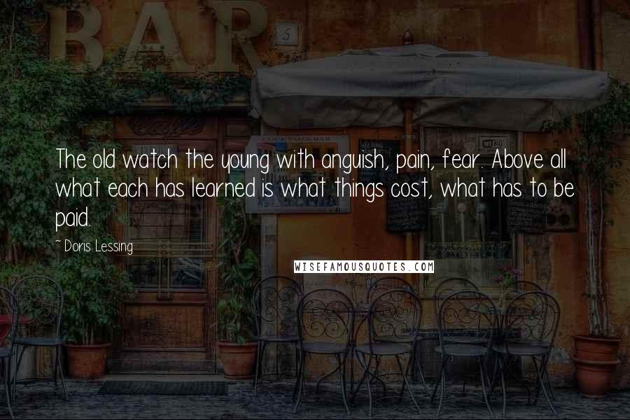 Doris Lessing Quotes: The old watch the young with anguish, pain, fear. Above all what each has learned is what things cost, what has to be paid.