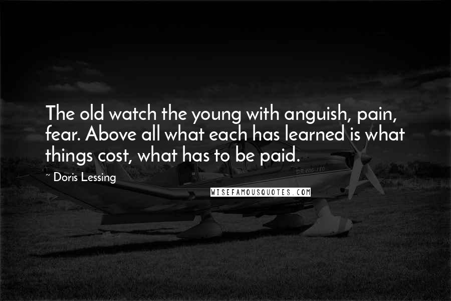 Doris Lessing Quotes: The old watch the young with anguish, pain, fear. Above all what each has learned is what things cost, what has to be paid.