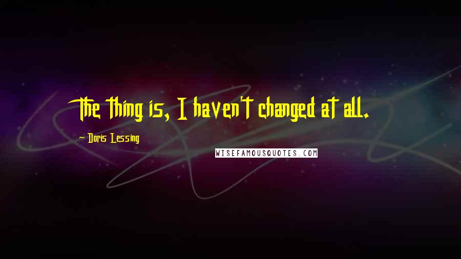 Doris Lessing Quotes: The thing is, I haven't changed at all.