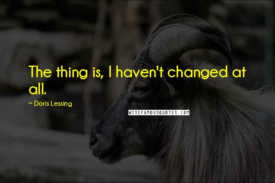Doris Lessing Quotes: The thing is, I haven't changed at all.