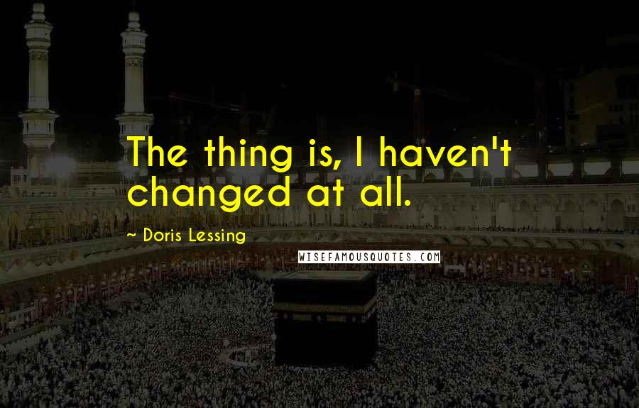 Doris Lessing Quotes: The thing is, I haven't changed at all.