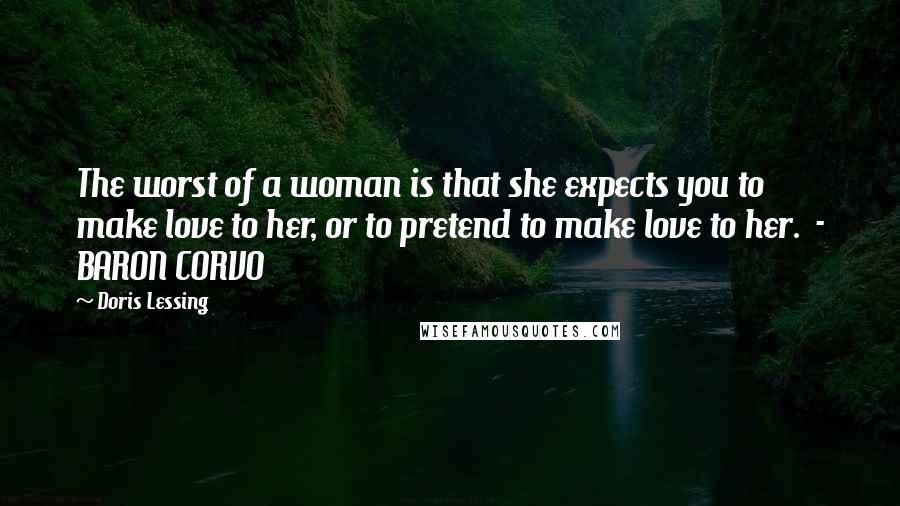 Doris Lessing Quotes: The worst of a woman is that she expects you to make love to her, or to pretend to make love to her.  - BARON CORVO