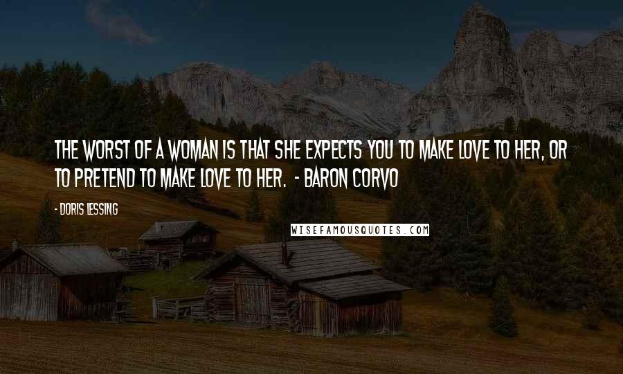 Doris Lessing Quotes: The worst of a woman is that she expects you to make love to her, or to pretend to make love to her.  - BARON CORVO