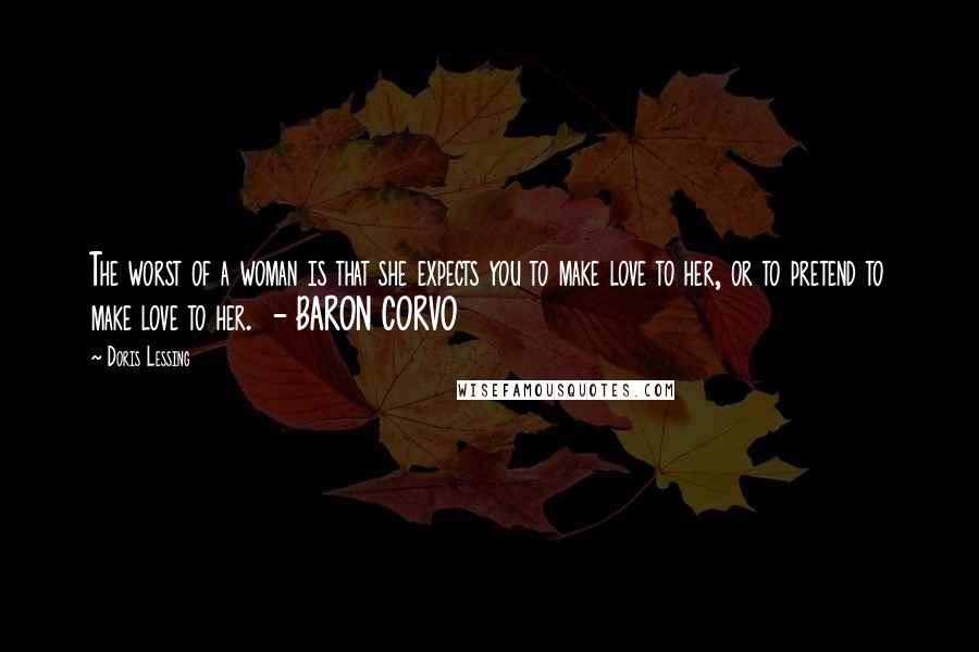Doris Lessing Quotes: The worst of a woman is that she expects you to make love to her, or to pretend to make love to her.  - BARON CORVO