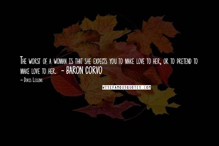 Doris Lessing Quotes: The worst of a woman is that she expects you to make love to her, or to pretend to make love to her. - BARON CORVO