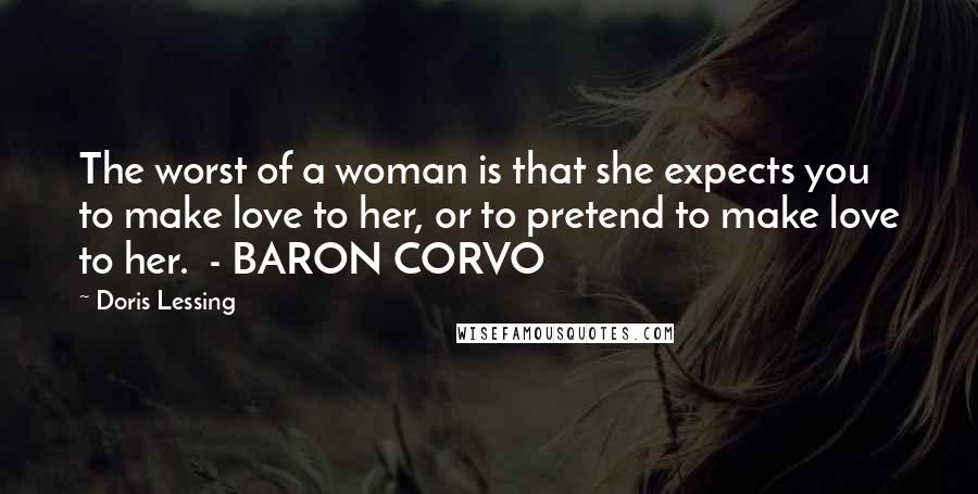 Doris Lessing Quotes: The worst of a woman is that she expects you to make love to her, or to pretend to make love to her.  - BARON CORVO