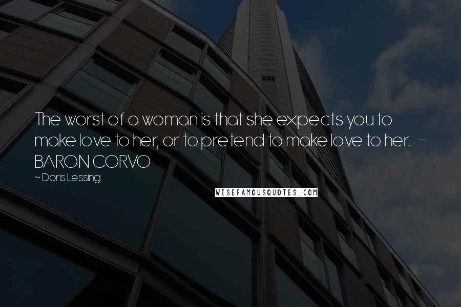 Doris Lessing Quotes: The worst of a woman is that she expects you to make love to her, or to pretend to make love to her.  - BARON CORVO