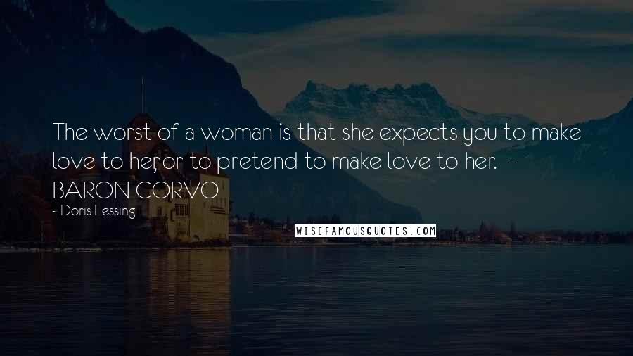 Doris Lessing Quotes: The worst of a woman is that she expects you to make love to her, or to pretend to make love to her. - BARON CORVO