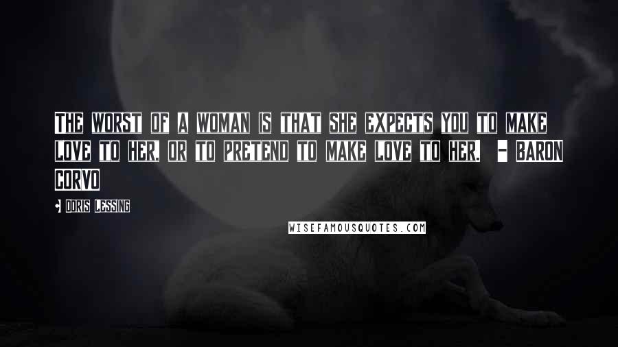 Doris Lessing Quotes: The worst of a woman is that she expects you to make love to her, or to pretend to make love to her. - BARON CORVO