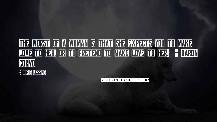 Doris Lessing Quotes: The worst of a woman is that she expects you to make love to her, or to pretend to make love to her.  - BARON CORVO