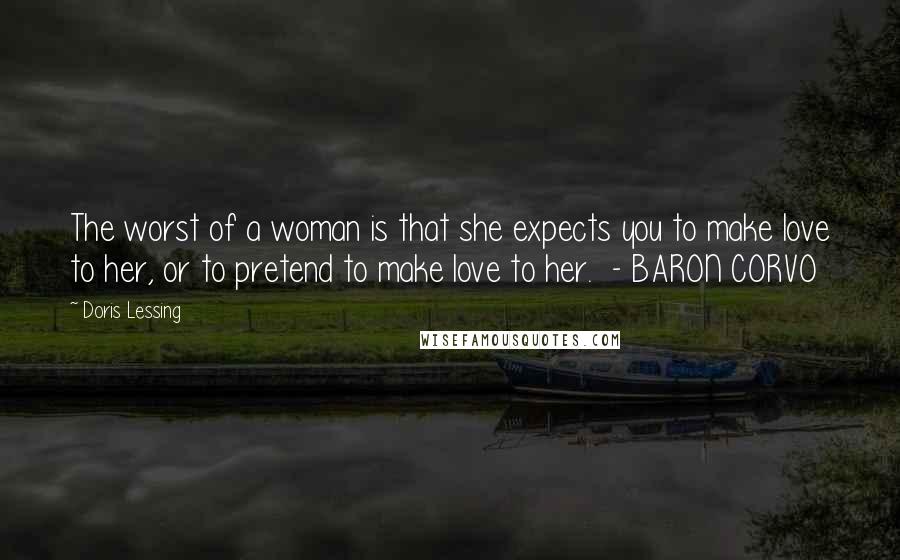Doris Lessing Quotes: The worst of a woman is that she expects you to make love to her, or to pretend to make love to her.  - BARON CORVO