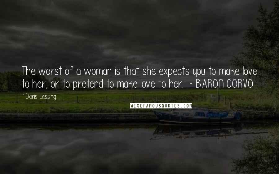Doris Lessing Quotes: The worst of a woman is that she expects you to make love to her, or to pretend to make love to her. - BARON CORVO
