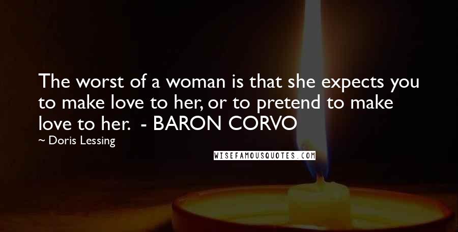 Doris Lessing Quotes: The worst of a woman is that she expects you to make love to her, or to pretend to make love to her.  - BARON CORVO