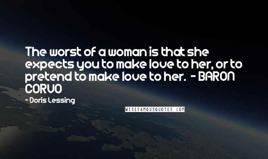 Doris Lessing Quotes: The worst of a woman is that she expects you to make love to her, or to pretend to make love to her.  - BARON CORVO