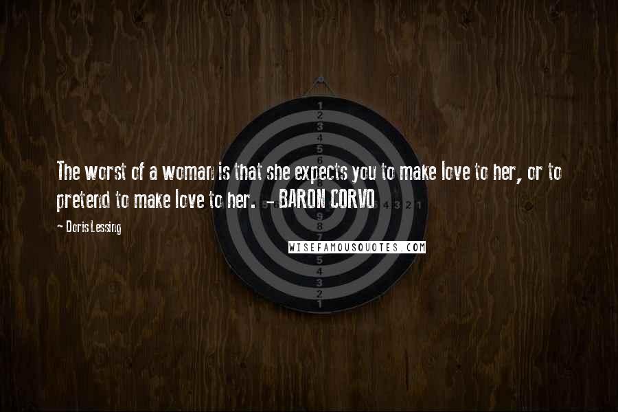 Doris Lessing Quotes: The worst of a woman is that she expects you to make love to her, or to pretend to make love to her. - BARON CORVO
