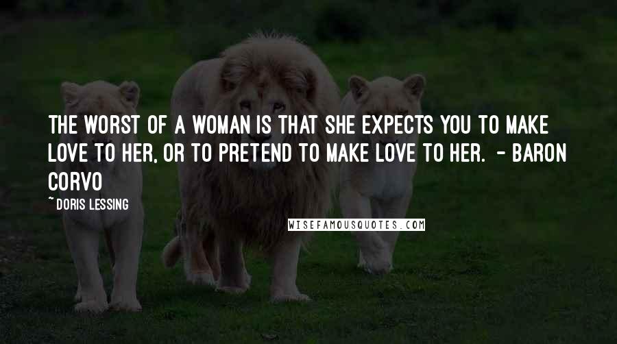 Doris Lessing Quotes: The worst of a woman is that she expects you to make love to her, or to pretend to make love to her.  - BARON CORVO