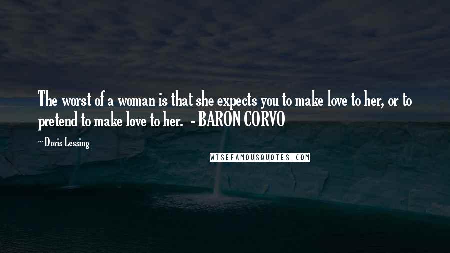 Doris Lessing Quotes: The worst of a woman is that she expects you to make love to her, or to pretend to make love to her. - BARON CORVO