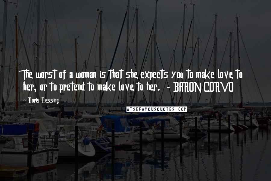 Doris Lessing Quotes: The worst of a woman is that she expects you to make love to her, or to pretend to make love to her.  - BARON CORVO