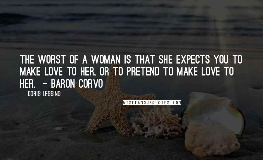 Doris Lessing Quotes: The worst of a woman is that she expects you to make love to her, or to pretend to make love to her. - BARON CORVO