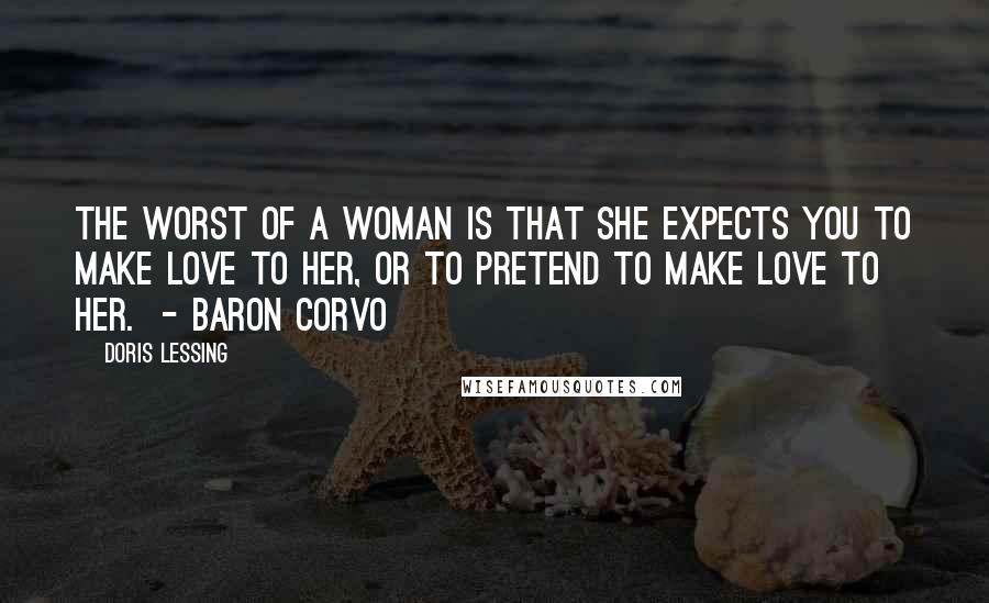 Doris Lessing Quotes: The worst of a woman is that she expects you to make love to her, or to pretend to make love to her.  - BARON CORVO