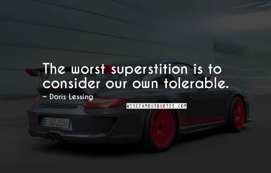 Doris Lessing Quotes: The worst superstition is to consider our own tolerable.