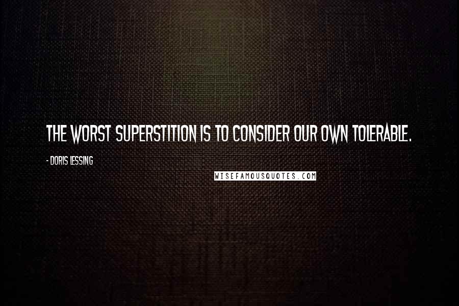 Doris Lessing Quotes: The worst superstition is to consider our own tolerable.