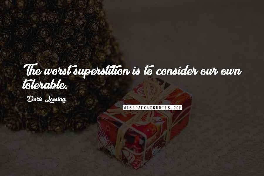 Doris Lessing Quotes: The worst superstition is to consider our own tolerable.