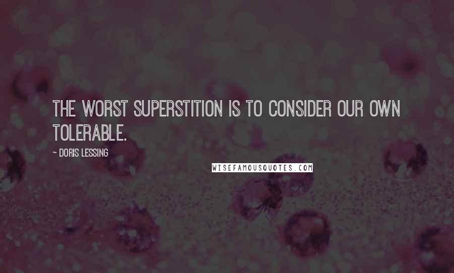 Doris Lessing Quotes: The worst superstition is to consider our own tolerable.