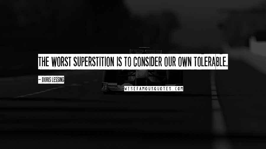 Doris Lessing Quotes: The worst superstition is to consider our own tolerable.