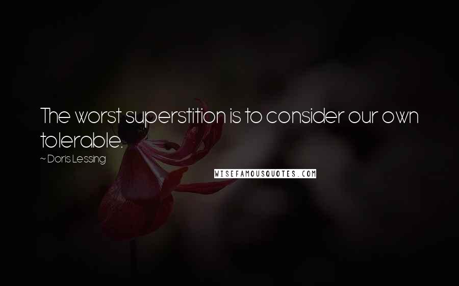 Doris Lessing Quotes: The worst superstition is to consider our own tolerable.