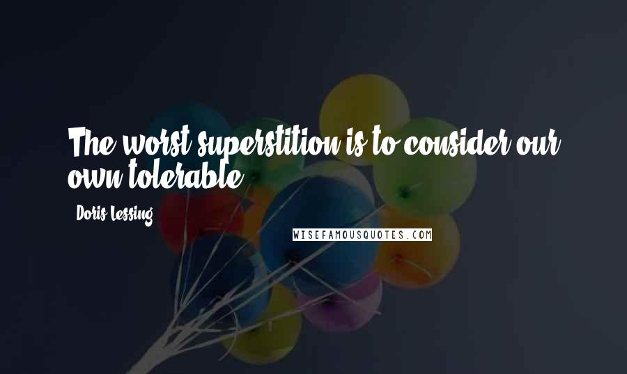 Doris Lessing Quotes: The worst superstition is to consider our own tolerable.