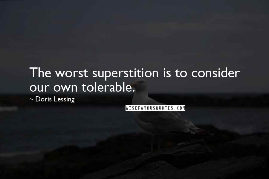 Doris Lessing Quotes: The worst superstition is to consider our own tolerable.