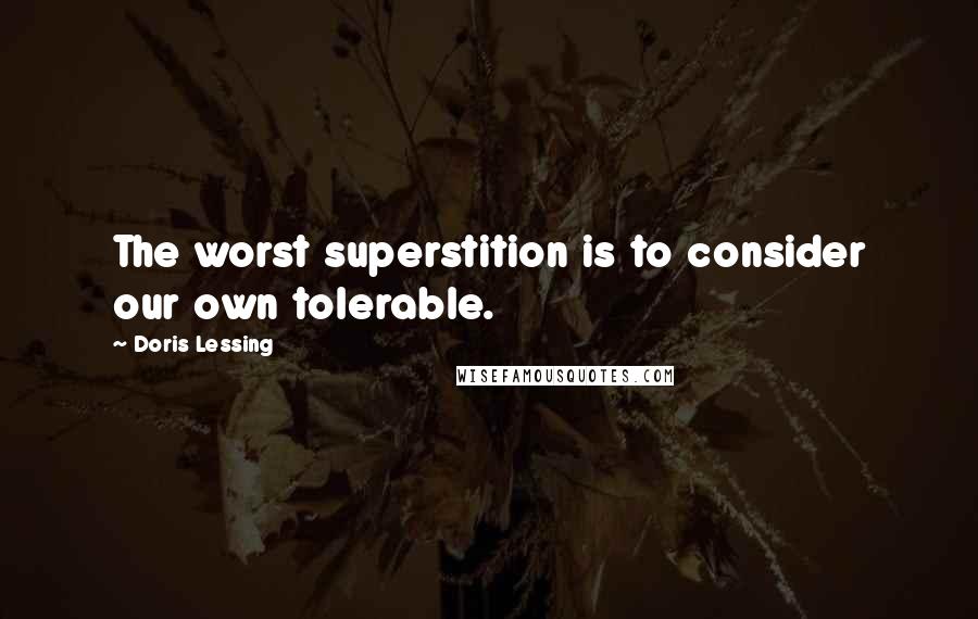 Doris Lessing Quotes: The worst superstition is to consider our own tolerable.