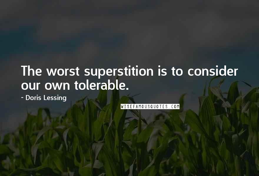 Doris Lessing Quotes: The worst superstition is to consider our own tolerable.