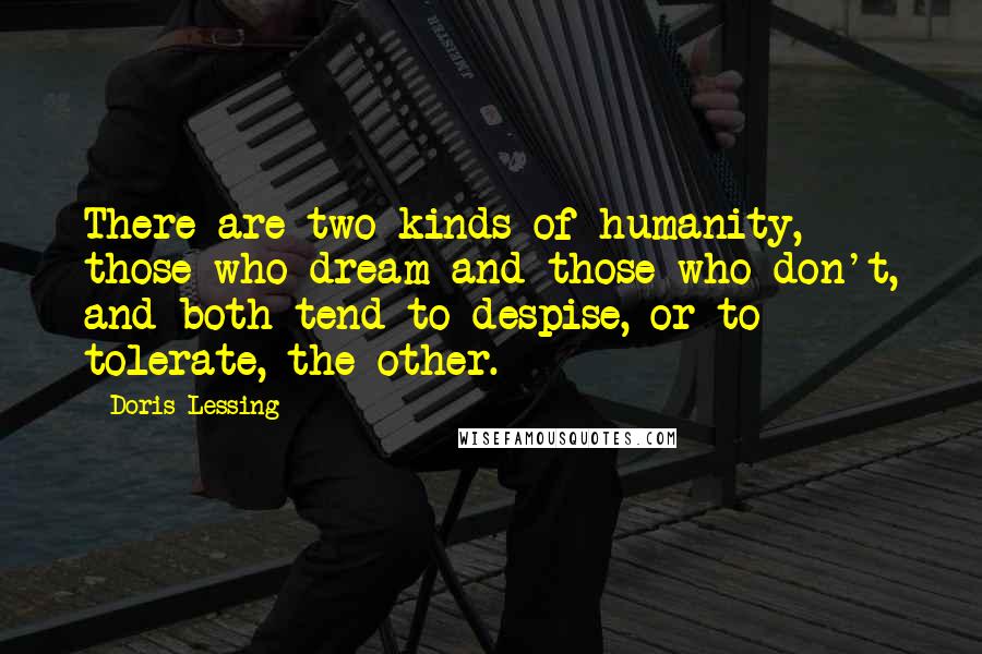 Doris Lessing Quotes: There are two kinds of humanity, those who dream and those who don't, and both tend to despise, or to tolerate, the other.