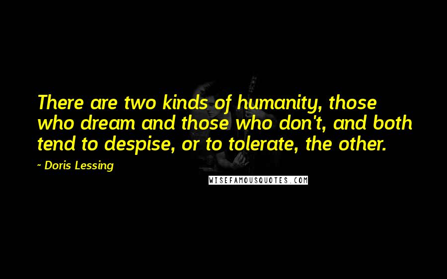 Doris Lessing Quotes: There are two kinds of humanity, those who dream and those who don't, and both tend to despise, or to tolerate, the other.