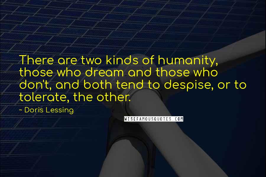 Doris Lessing Quotes: There are two kinds of humanity, those who dream and those who don't, and both tend to despise, or to tolerate, the other.