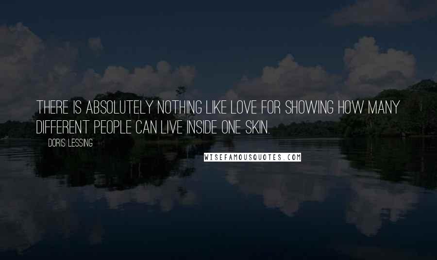 Doris Lessing Quotes: There is absolutely nothing like love for showing how many different people can live inside one skin.