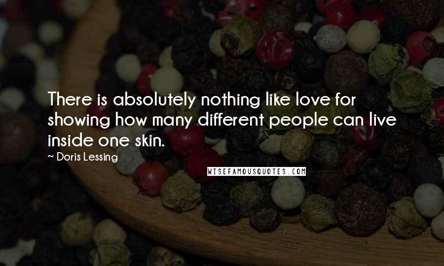 Doris Lessing Quotes: There is absolutely nothing like love for showing how many different people can live inside one skin.