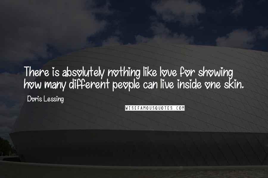 Doris Lessing Quotes: There is absolutely nothing like love for showing how many different people can live inside one skin.