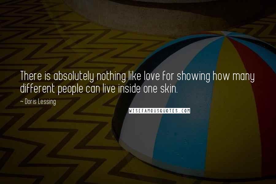 Doris Lessing Quotes: There is absolutely nothing like love for showing how many different people can live inside one skin.