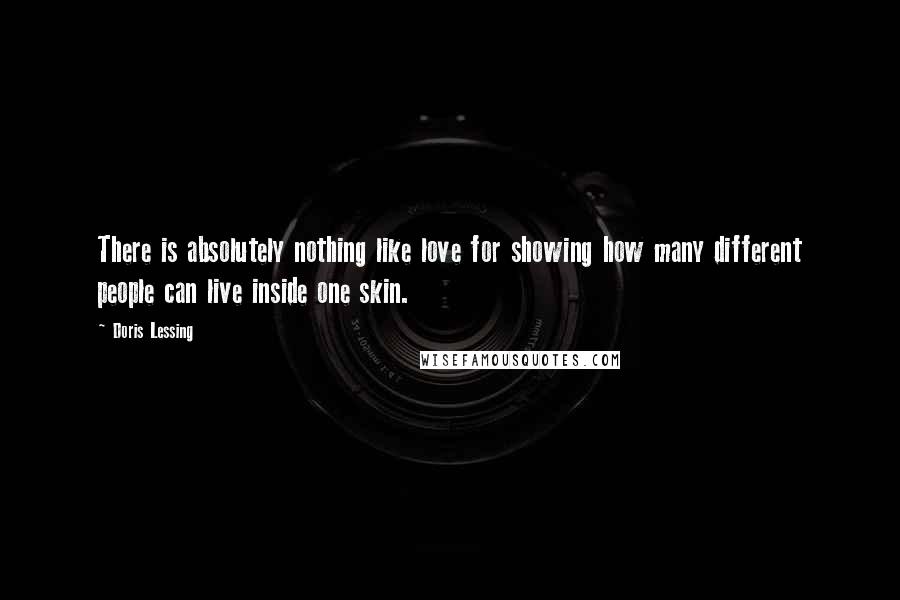 Doris Lessing Quotes: There is absolutely nothing like love for showing how many different people can live inside one skin.