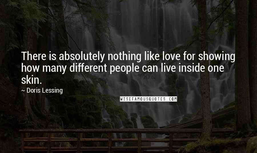 Doris Lessing Quotes: There is absolutely nothing like love for showing how many different people can live inside one skin.